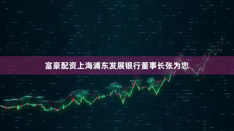 富豪配资上海浦东发展银行董事长张为忠