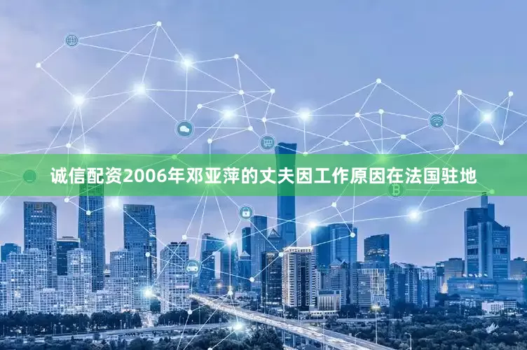 诚信配资2006年邓亚萍的丈夫因工作原因在法国驻地