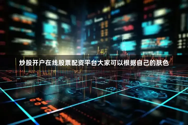 炒股开户在线股票配资平台大家可以根据自己的肤色