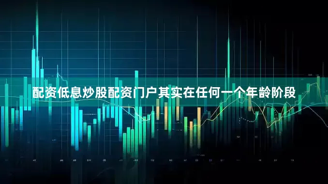 配资低息炒股配资门户其实在任何一个年龄阶段