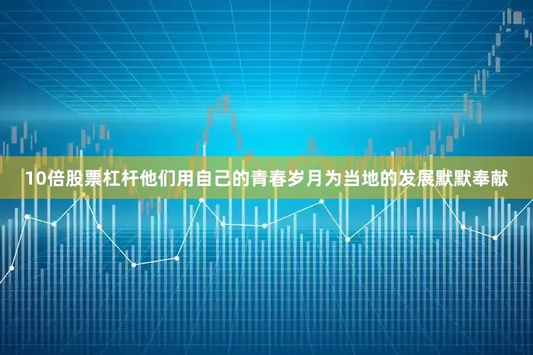 10倍股票杠杆他们用自己的青春岁月为当地的发展默默奉献