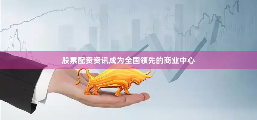 股票配资资讯成为全国领先的商业中心