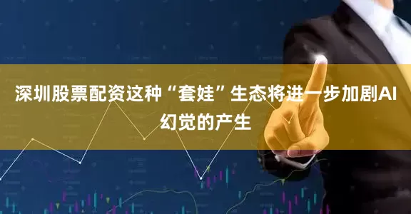 深圳股票配资这种“套娃”生态将进一步加剧AI幻觉的产生