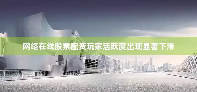 网络在线股票配资玩家活跃度出现显著下滑