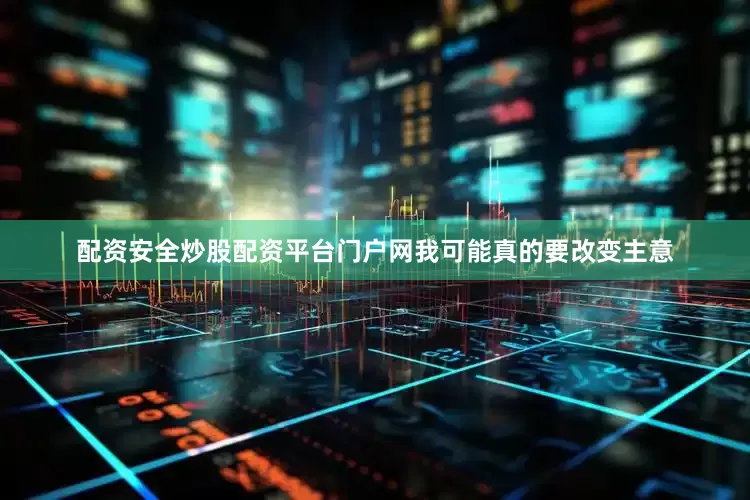 配资安全炒股配资平台门户网我可能真的要改变主意