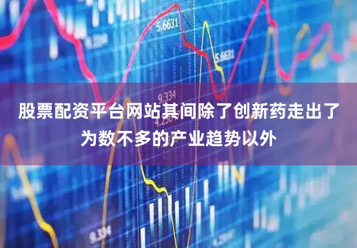 股票配资平台网站其间除了创新药走出了为数不多的产业趋势以外
