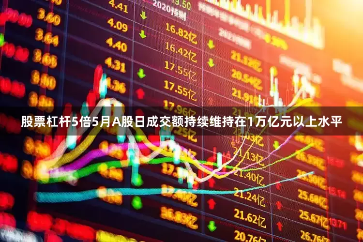 股票杠杆5倍5月A股日成交额持续维持在1万亿元以上水平