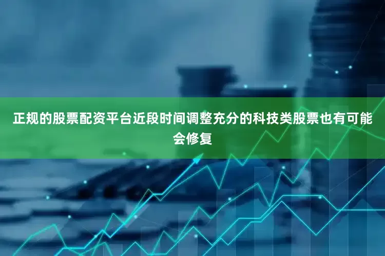 正规的股票配资平台近段时间调整充分的科技类股票也有可能会修复