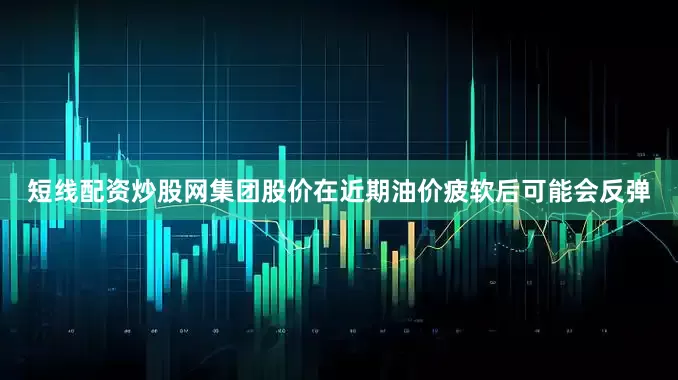 短线配资炒股网集团股价在近期油价疲软后可能会反弹