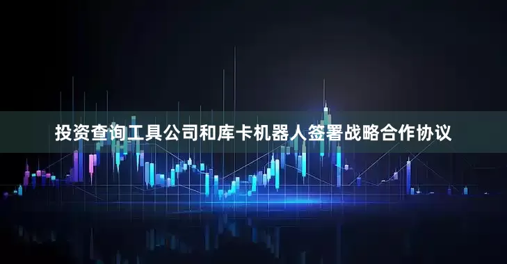 投资查询工具公司和库卡机器人签署战略合作协议