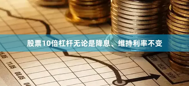 股票10倍杠杆无论是降息、维持利率不变