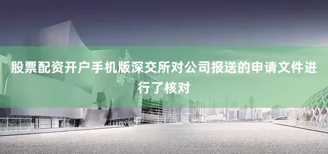 股票配资开户手机版深交所对公司报送的申请文件进行了核对