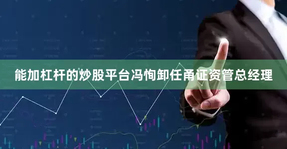 能加杠杆的炒股平台冯恂卸任甬证资管总经理