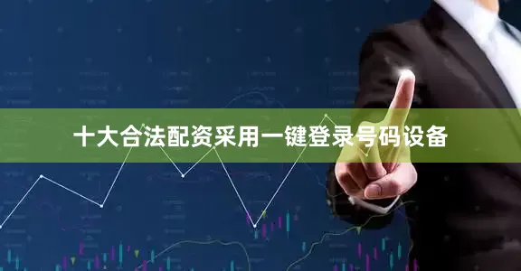十大合法配资采用一键登录号码设备