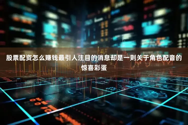 股票配资怎么赚钱最引人注目的消息却是一则关于角色配音的惊喜彩蛋