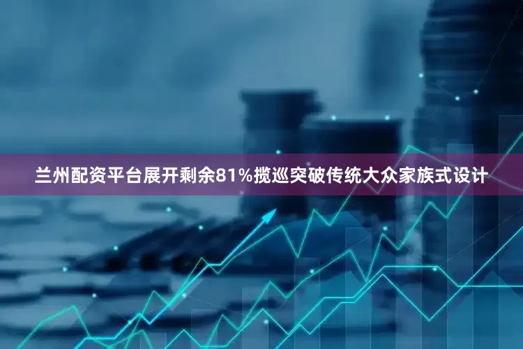 兰州配资平台展开剩余81%揽巡突破传统大众家族式设计