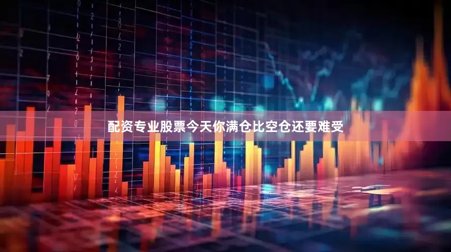 配资专业股票今天你满仓比空仓还要难受