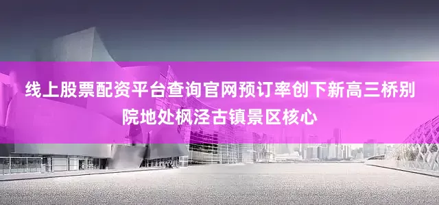 线上股票配资平台查询官网预订率创下新高　　三桥别院地处枫泾古镇景区核心