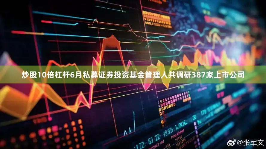 炒股10倍杠杆6月私募证券投资基金管理人共调研387家上市公司