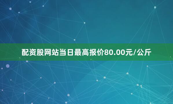 配资股网站当日最高报价80.00元/公斤