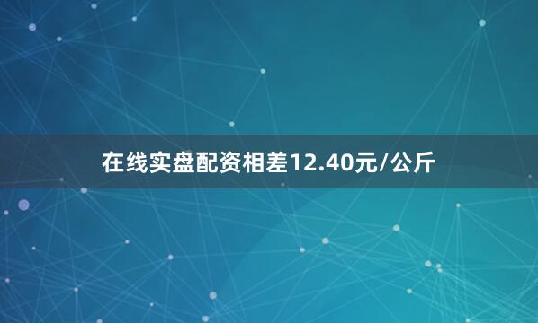 在线实盘配资相差12.40元/公斤