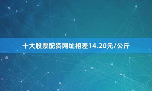 十大股票配资网址相差14.20元/公斤