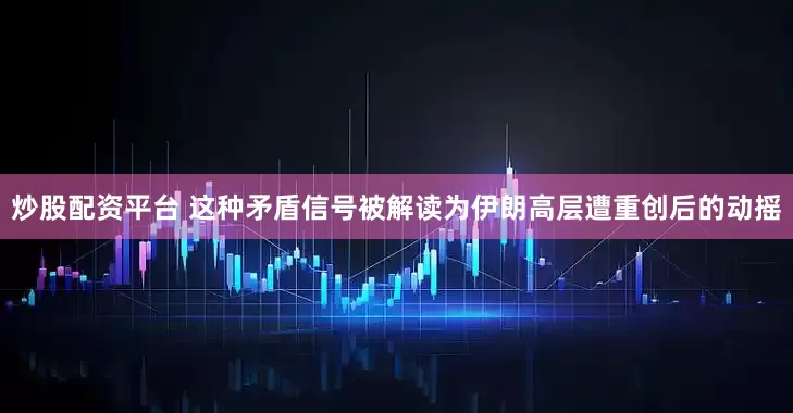 炒股配资平台 这种矛盾信号被解读为伊朗高层遭重创后的动摇