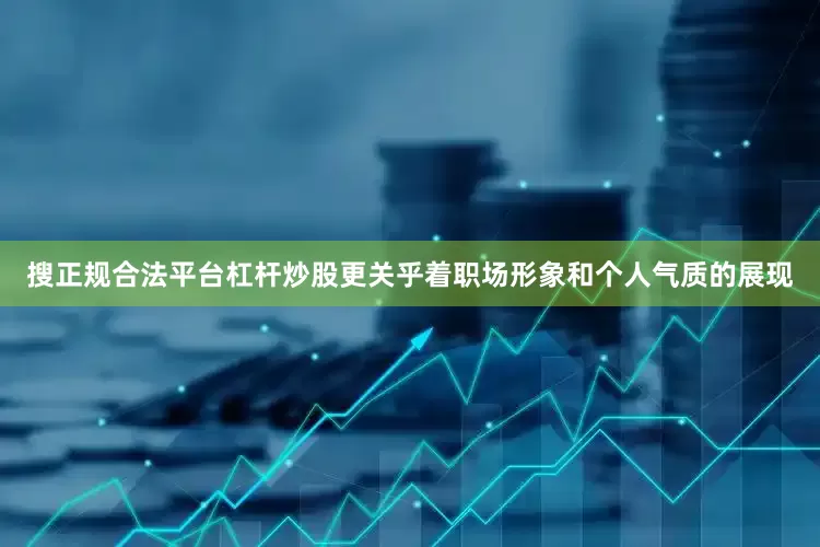 搜正规合法平台杠杆炒股更关乎着职场形象和个人气质的展现