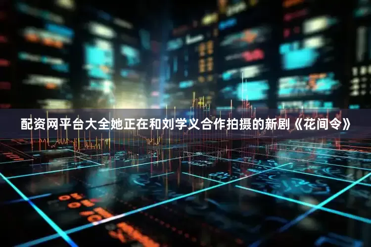 配资网平台大全她正在和刘学义合作拍摄的新剧《花间令》