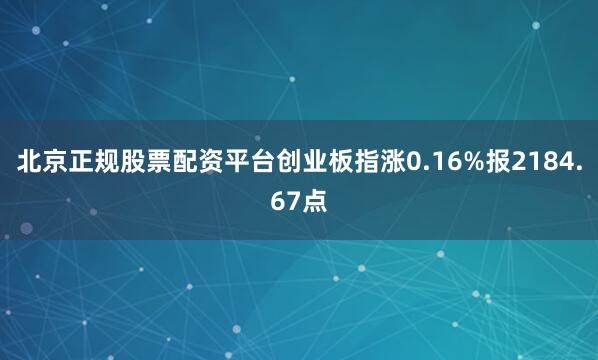 北京正规股票配资平台创业板指涨0.16%报2184.67点