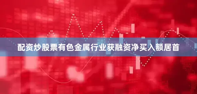 配资炒股票有色金属行业获融资净买入额居首