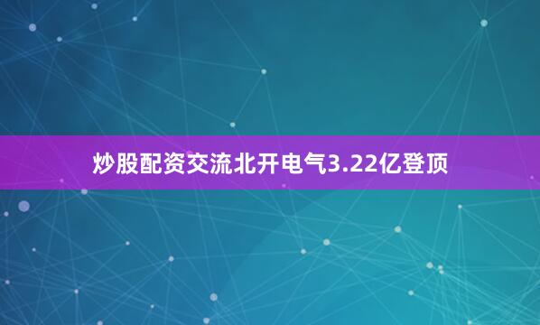 炒股配资交流北开电气3.22亿登顶