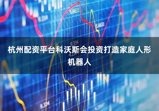 杭州配资平台科沃斯会投资打造家庭人形机器人