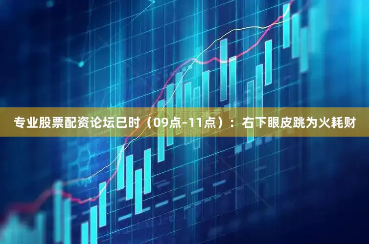 专业股票配资论坛巳时（09点–11点）：右下眼皮跳为火耗财