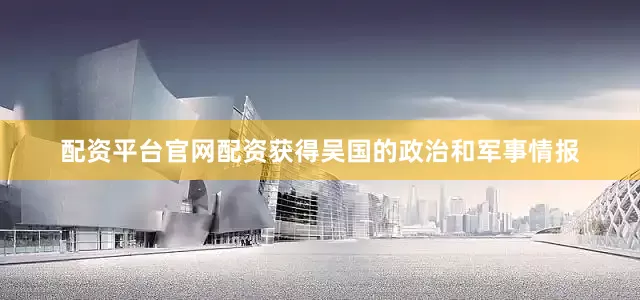 配资平台官网配资获得吴国的政治和军事情报