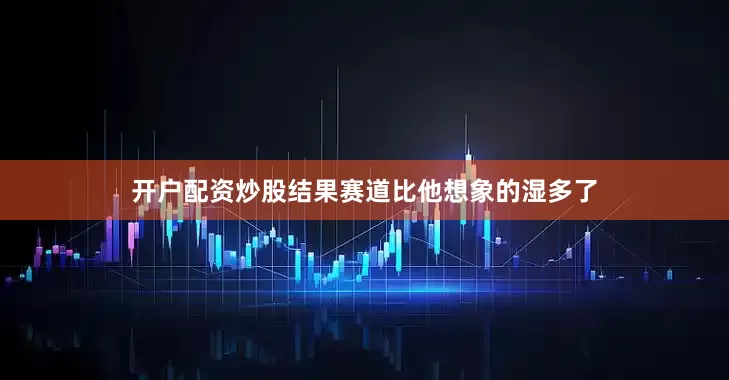 开户配资炒股结果赛道比他想象的湿多了