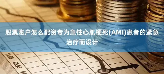 股票账户怎么配资专为急性心肌梗死(AMI)患者的紧急治疗而设计