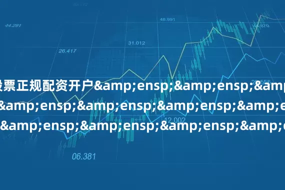 股票正规配资开户&ensp;&ensp;&ensp;&ensp;&ensp;&ensp;&ensp;&ensp;&ensp;&ensp;&ensp;&ensp;&ensp;&ensp;&ensp;&ensp;&ensp;&ensp;&ensp;&ensp;&ensp;&ensp;&ensp;&ensp;&ensp;&ensp;&ensp;&ensp;&ensp;&ensp;&ensp;&ensp;