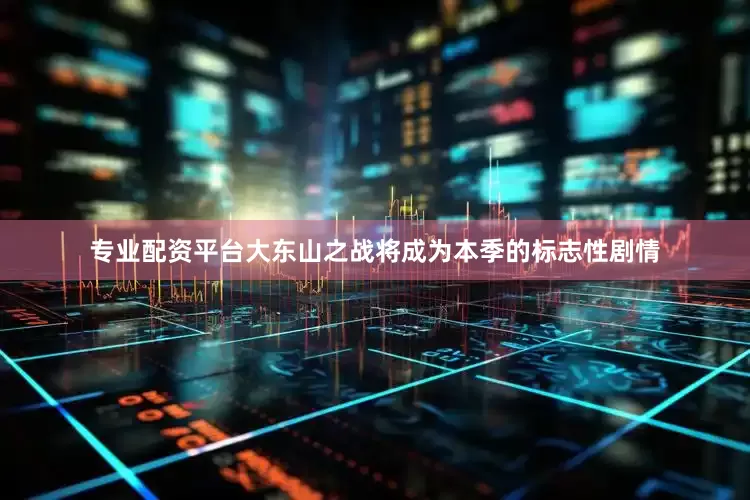 专业配资平台大东山之战将成为本季的标志性剧情