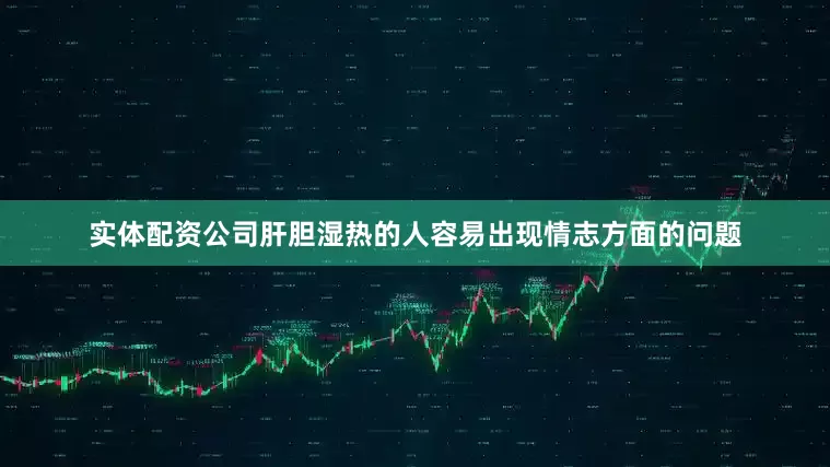 实体配资公司肝胆湿热的人容易出现情志方面的问题