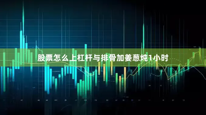 股票怎么上杠杆与排骨加姜葱炖1小时