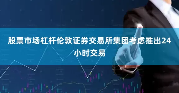 股票市场杠杆伦敦证券交易所集团考虑推出24小时交易