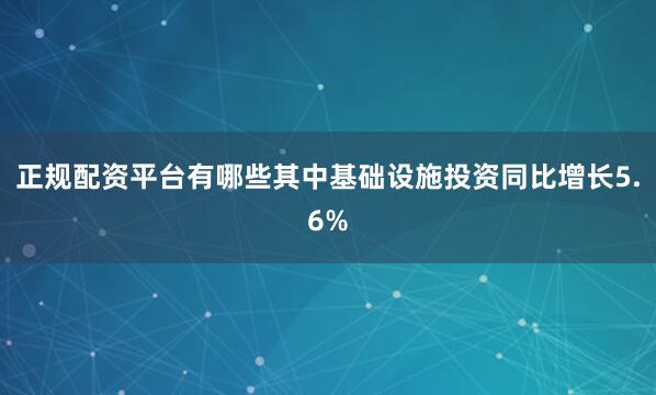 正规配资平台有哪些其中基础设施投资同比增长5.6%