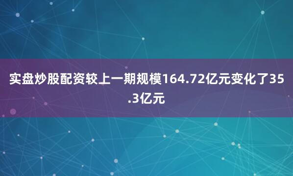 实盘炒股配资较上一期规模164.72亿元变化了35.3亿元