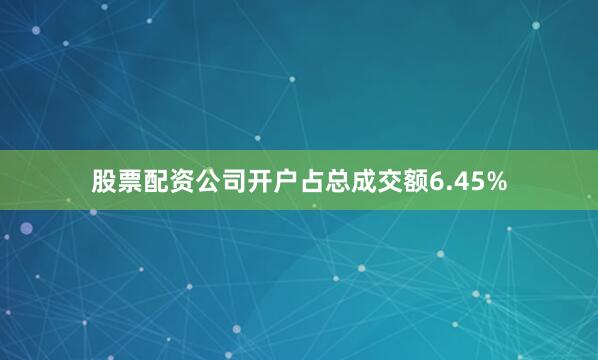股票配资公司开户占总成交额6.45%