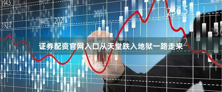 证券配资官网入口从天堂跌入地狱一路走来