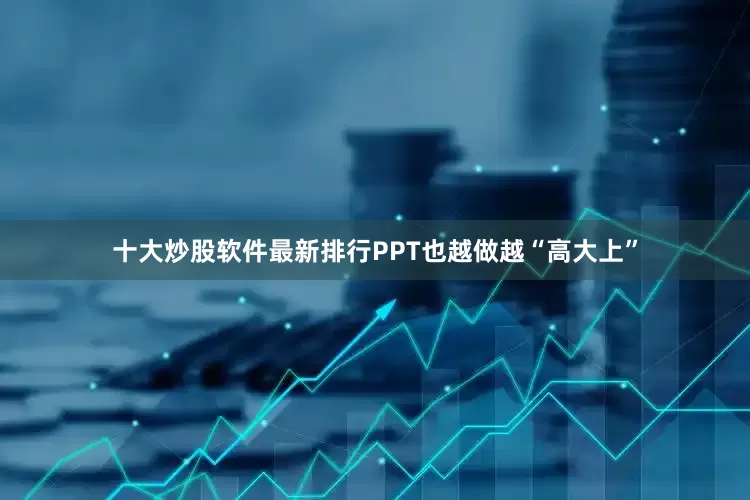 十大炒股软件最新排行PPT也越做越“高大上”
