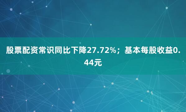 股票配资常识同比下降27.72%；基本每股收益0.44元