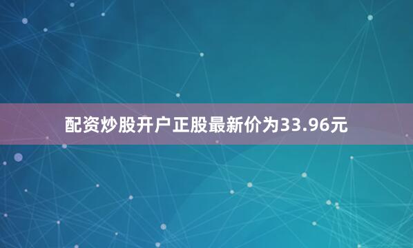 配资炒股开户正股最新价为33.96元