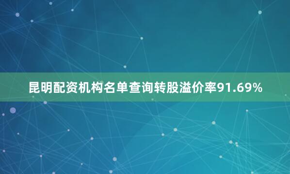 昆明配资机构名单查询转股溢价率91.69%